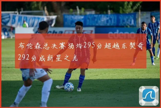 布伦森总决赛场均295分超越东契奇292分成新星之光