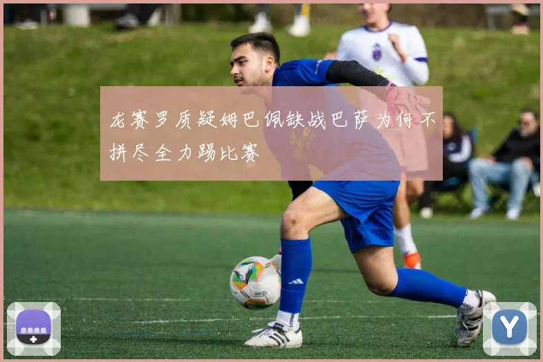 龙赛罗质疑姆巴佩缺战巴萨为何不拼尽全力踢比赛