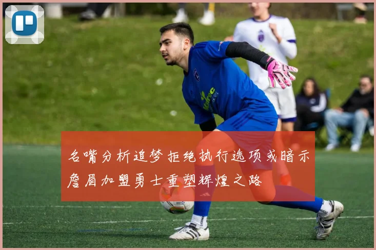 名嘴分析追梦拒绝执行选项或暗示詹眉加盟勇士重塑辉煌之路