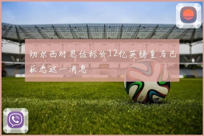 切尔西对恩佐标价12亿英镑皇马已获悉这一消息