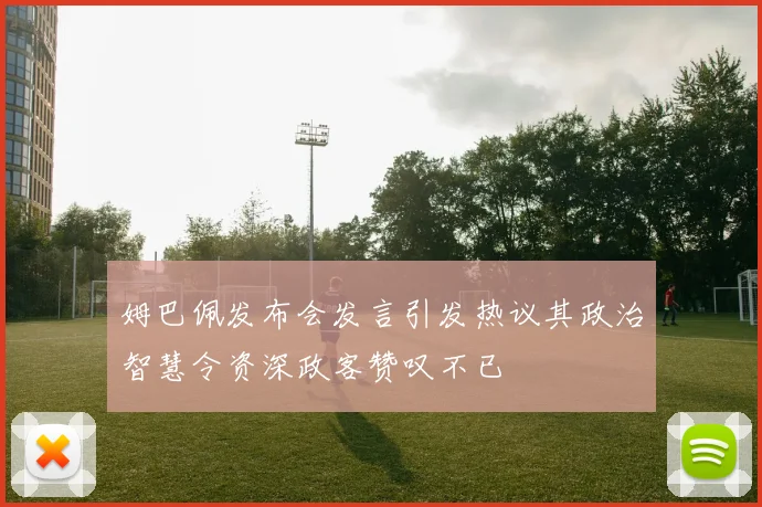 姆巴佩发布会发言引发热议其政治智慧令资深政客赞叹不已
