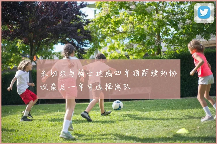 米切尔与骑士达成四年顶薪续约协议最后一年可选择离队