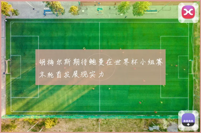 胡梅尔斯期待鲍曼在世界杯小组赛末轮首发展现实力