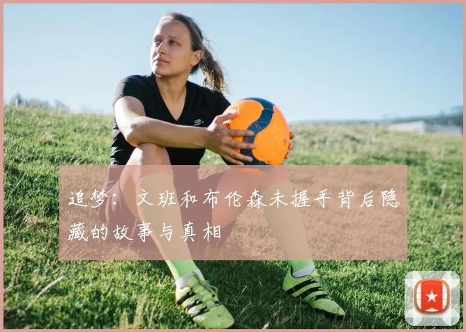 追梦：文班和布伦森未握手背后隐藏的故事与真相