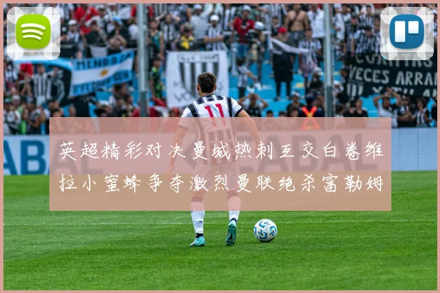 英超精彩对决曼城热刺互交白卷维拉小蜜蜂争夺激烈曼联绝杀富勒姆逆转胜利