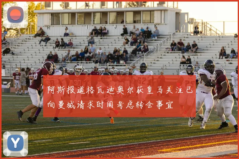 阿斯报道格瓦迪奥尔获皇马关注已向曼城请求时间考虑转会事宜