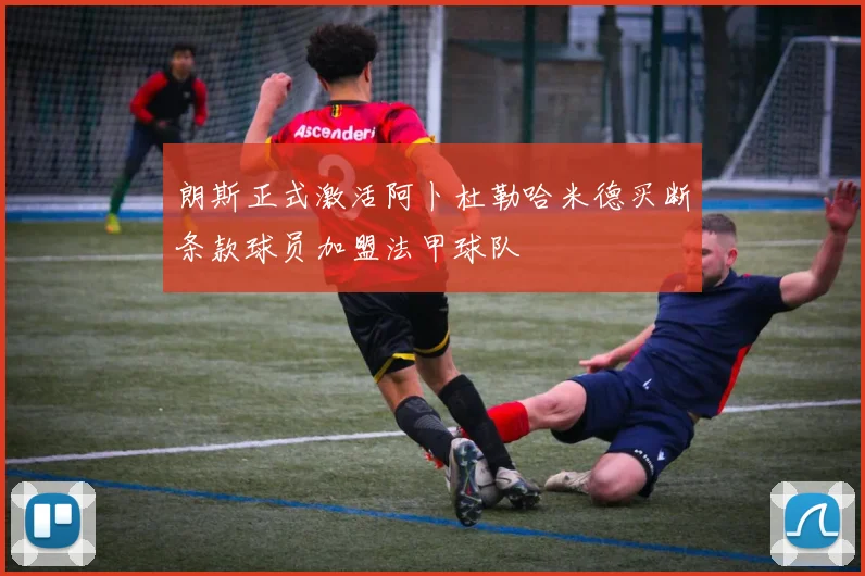 朗斯正式激活阿卜杜勒哈米德买断条款球员加盟法甲球队