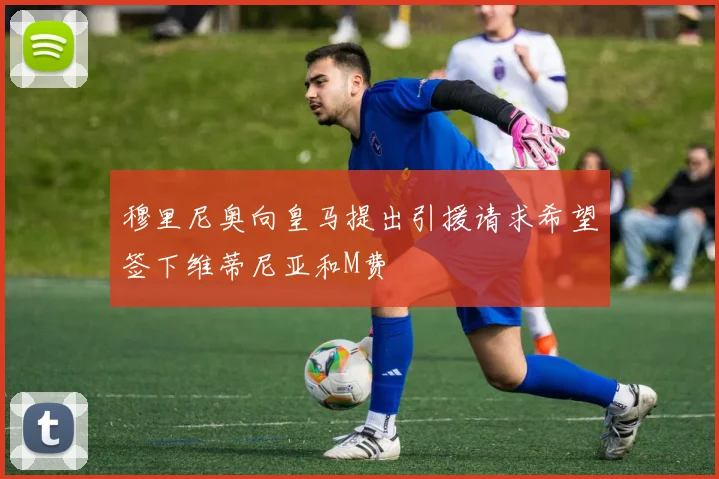 穆里尼奥向皇马提出引援请求希望签下维蒂尼亚和M费