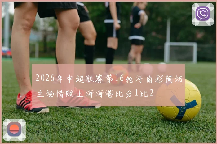 2026年中超联赛第16轮河南彩陶坊主场惜败上海海港比分1比2