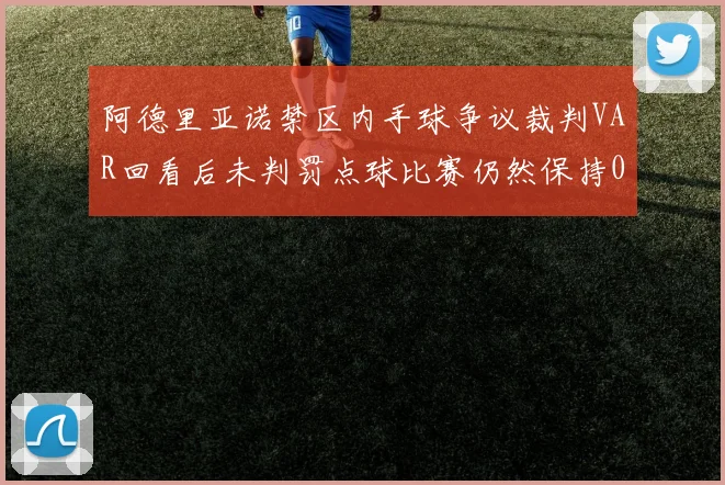 阿德里亚诺禁区内手球争议裁判VAR回看后未判罚点球比赛仍然保持0-0平局