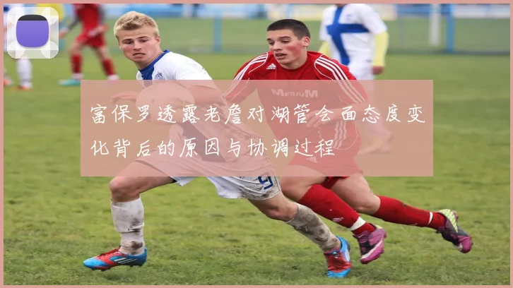 富保罗透露老詹对湖管会面态度变化背后的原因与协调过程