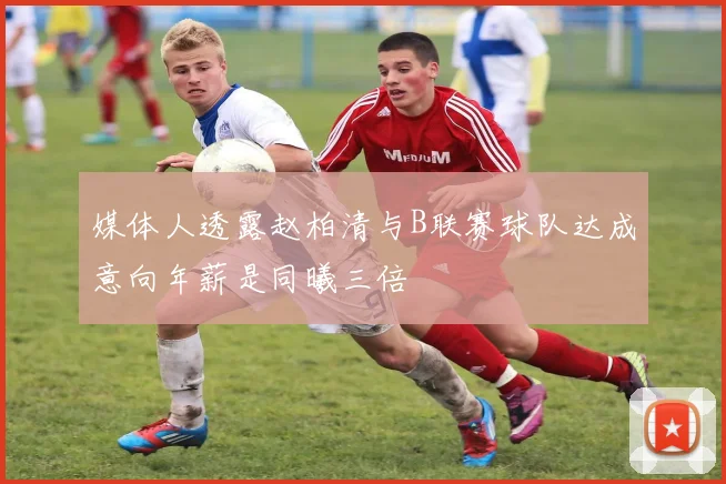 媒体人透露赵柏清与B联赛球队达成意向年薪是同曦三倍