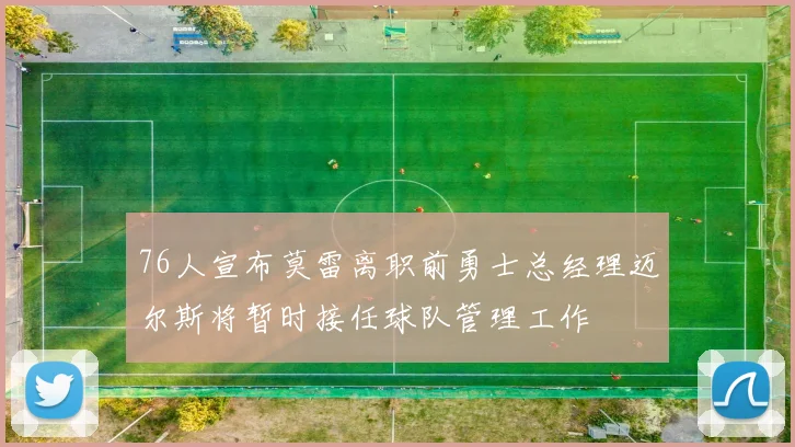 76人宣布莫雷离职前勇士总经理迈尔斯将暂时接任球队管理工作