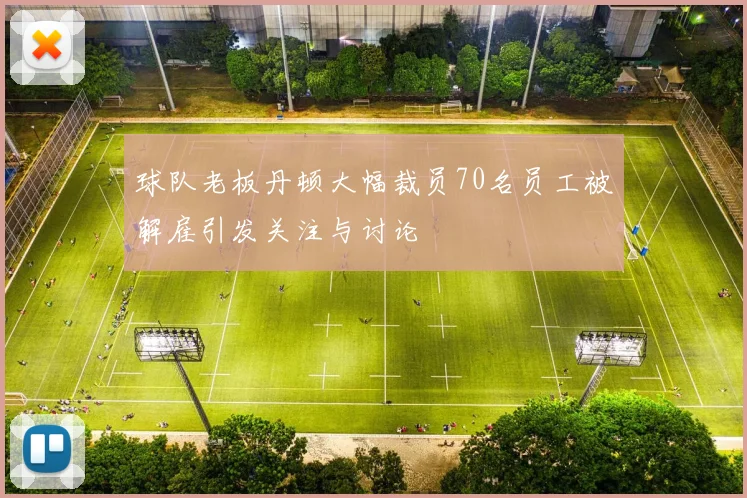 球队老板丹顿大幅裁员70名员工被解雇引发关注与讨论