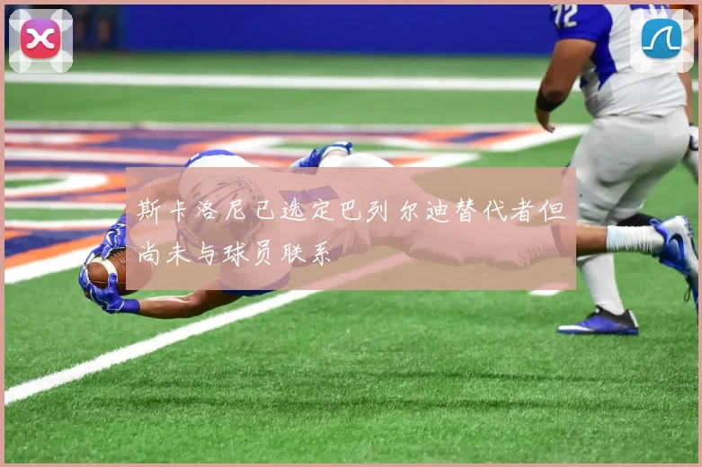 斯卡洛尼已选定巴列尔迪替代者但尚未与球员联系