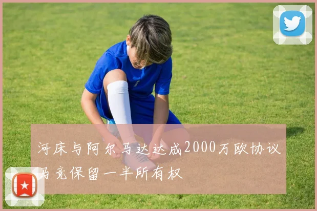 河床与阿尔马达达成2000万欧协议马竞保留一半所有权