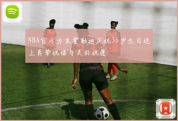 NBA官方为朱霍勒迪庆祝36岁生日送上真挚祝福与美好祝愿