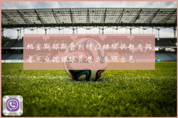 帕金斯称斯普利特应继续执教开拓者充分挖掘球员潜力表现出色