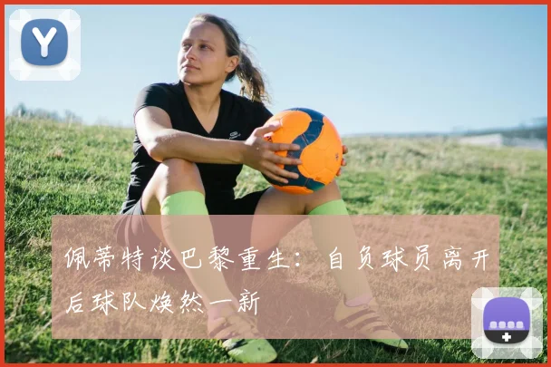 佩蒂特谈巴黎重生：自负球员离开后球队焕然一新