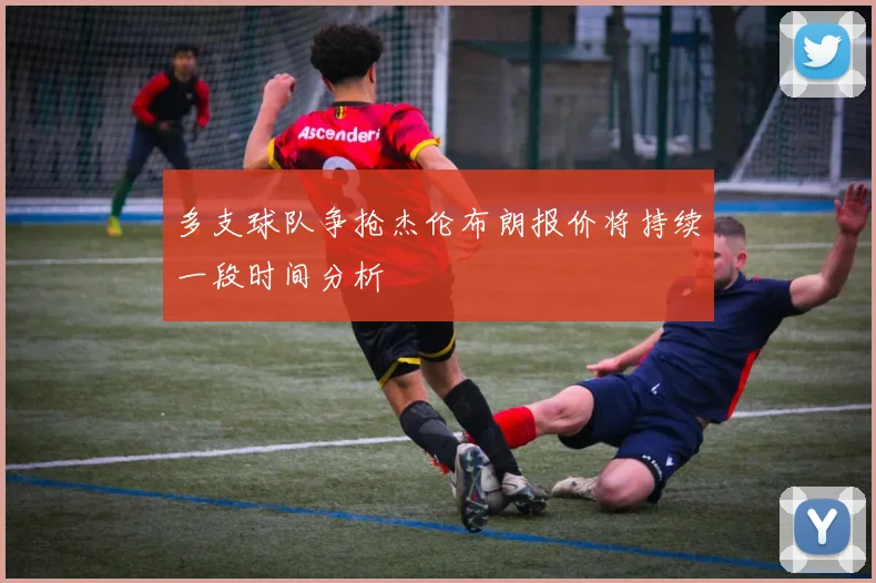 多支球队争抢杰伦布朗报价将持续一段时间分析