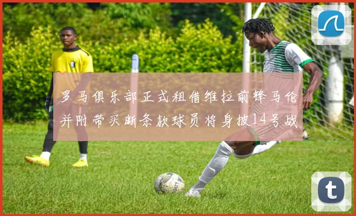 罗马俱乐部正式租借维拉前锋马伦并附带买断条款球员将身披14号战袍