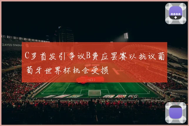 C罗首发引争议B费应罢赛以抗议葡萄牙世界杯机会受损