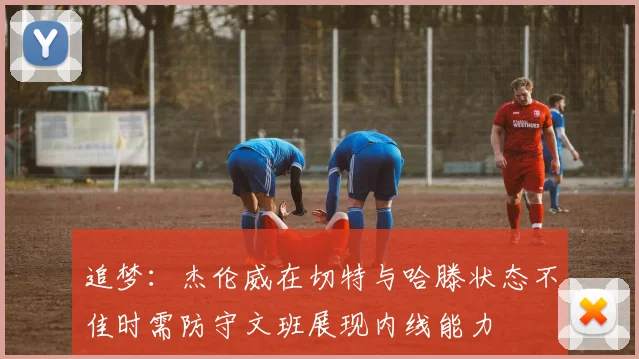 追梦：杰伦威在切特与哈滕状态不佳时需防守文班展现内线能力