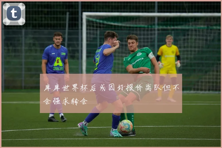 库库世界杯后或因好报价离队但不会强求转会