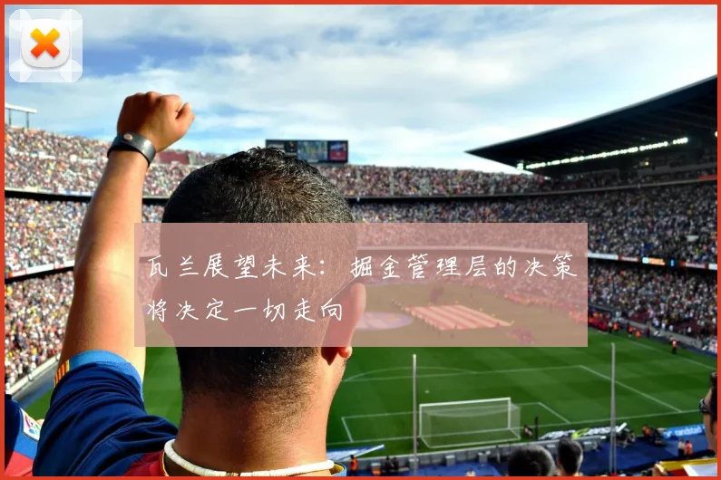 瓦兰展望未来：掘金管理层的决策将决定一切走向